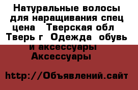 Натуральные волосы для наращивания спец цена - Тверская обл., Тверь г. Одежда, обувь и аксессуары » Аксессуары   